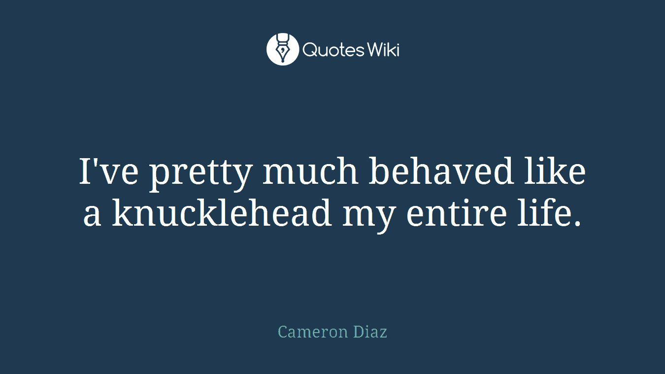 I've pretty much behaved like a knucklehead my entire life.