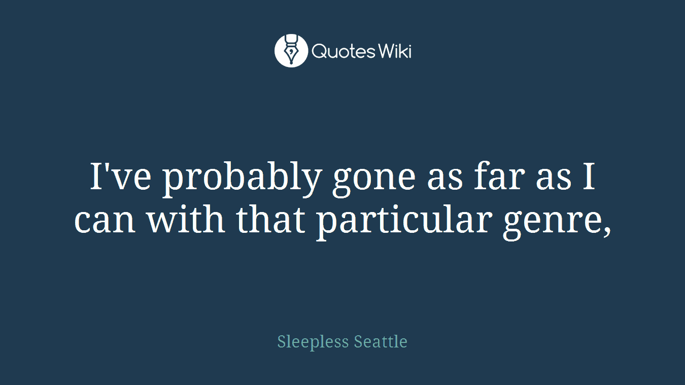 I've probably gone as far as I can with that particular genre,