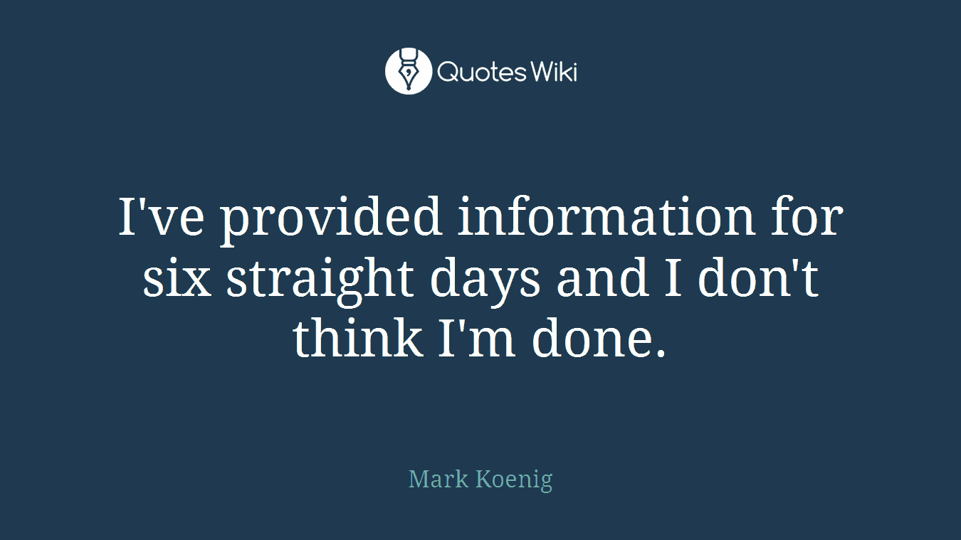 I've provided information for six straight days and I don't think I'm done.