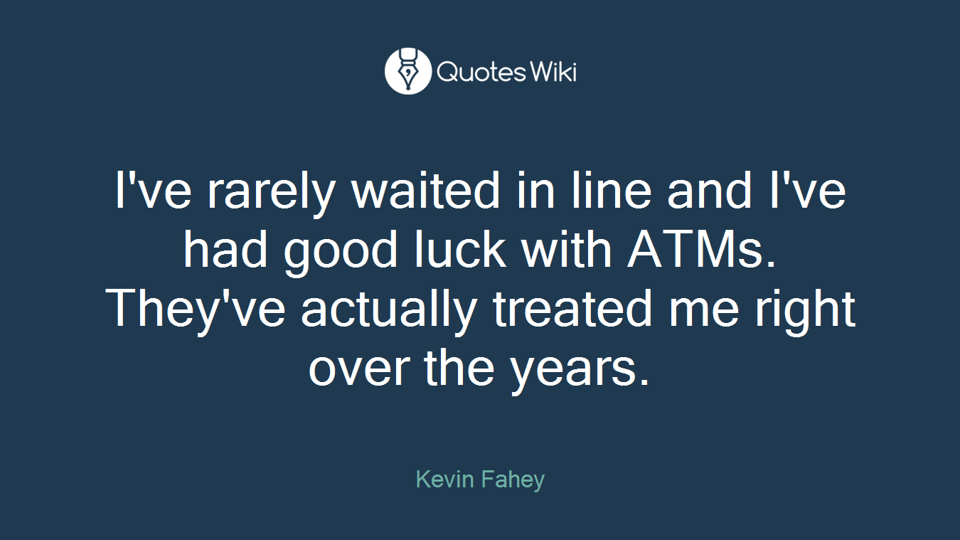 I've rarely waited in line and I've had good luck with ATMs. They've actually treated me right over the years.