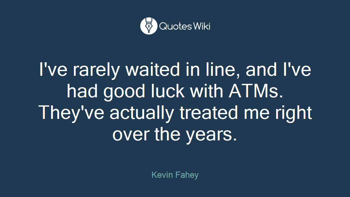 I've rarely waited in line, and I've had good luck with ATMs. They've actually treated me right over the years.