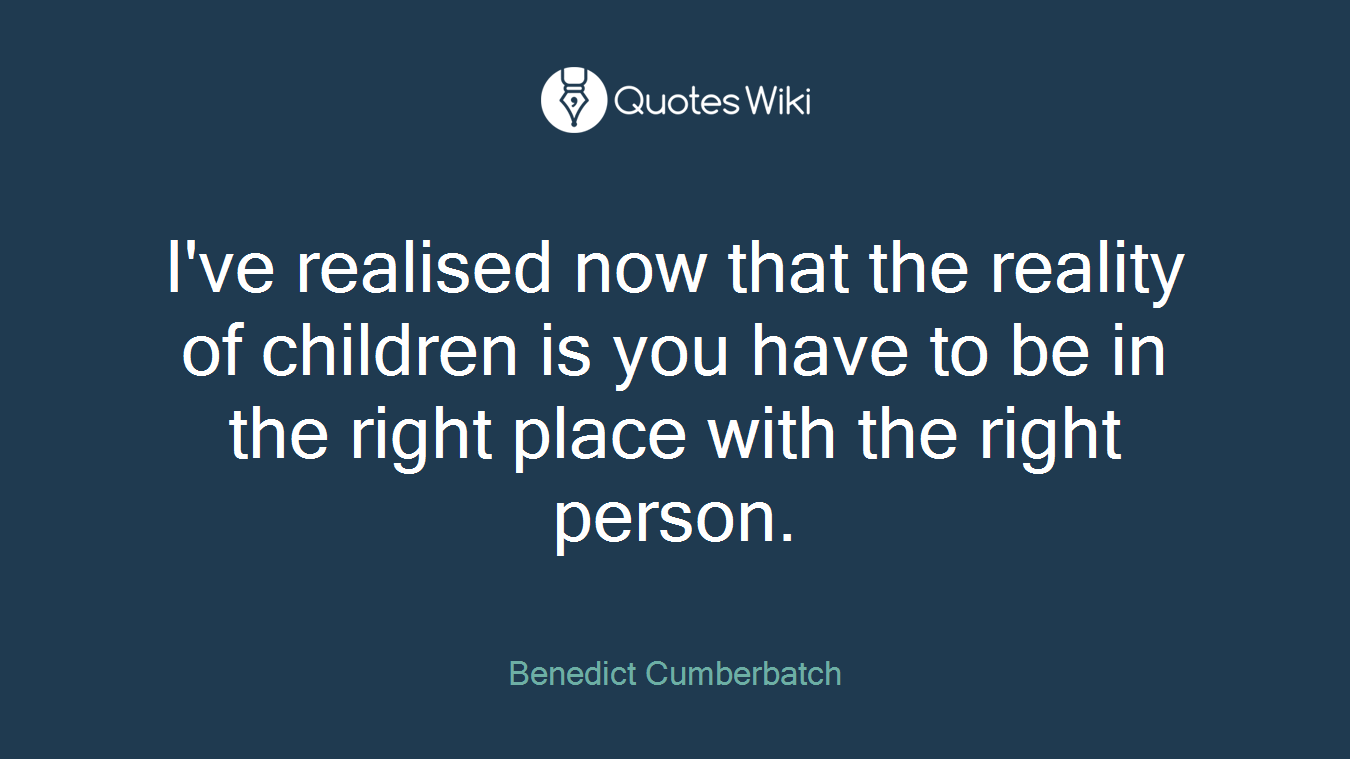 I've realised now that the reality of children is you have to be in the right place with the right person.