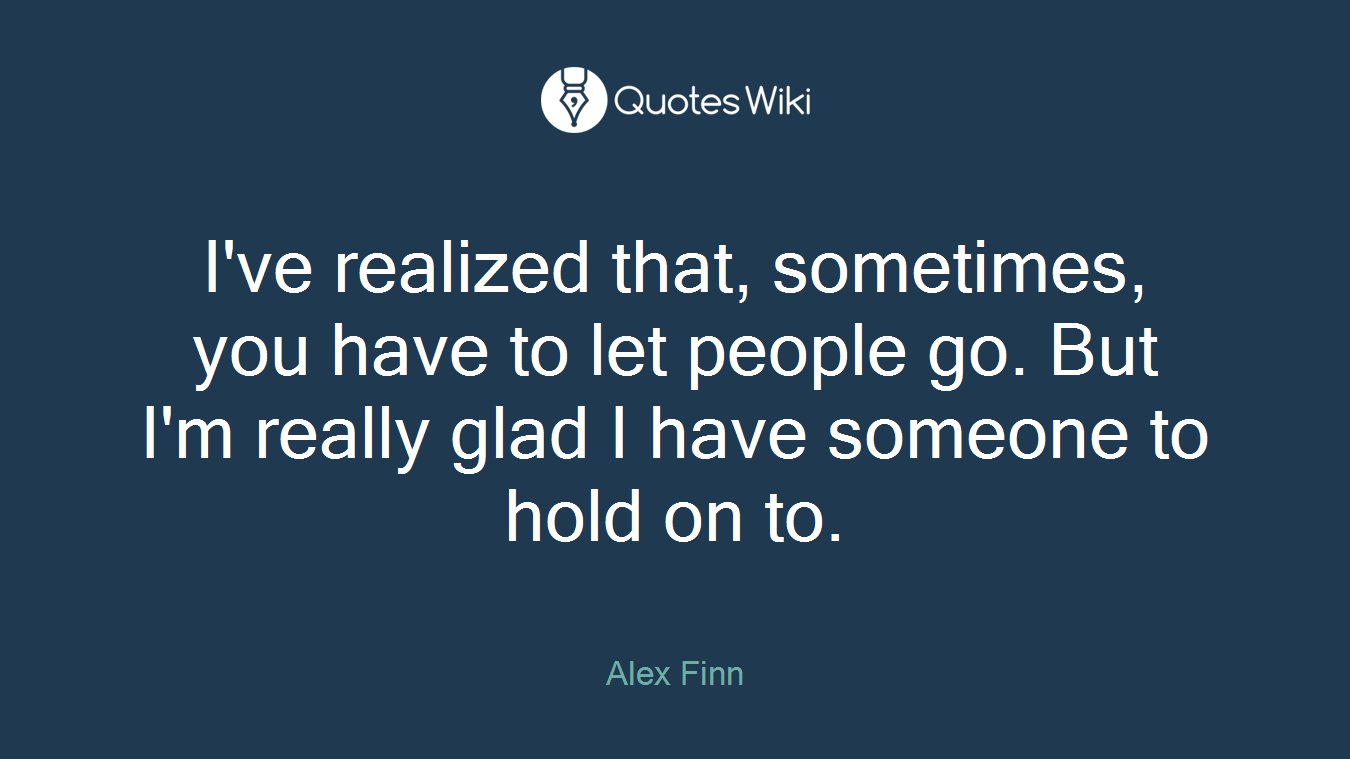 I've realized that, sometimes, you have to let people go. But I'm really glad I have someone to hold on to.