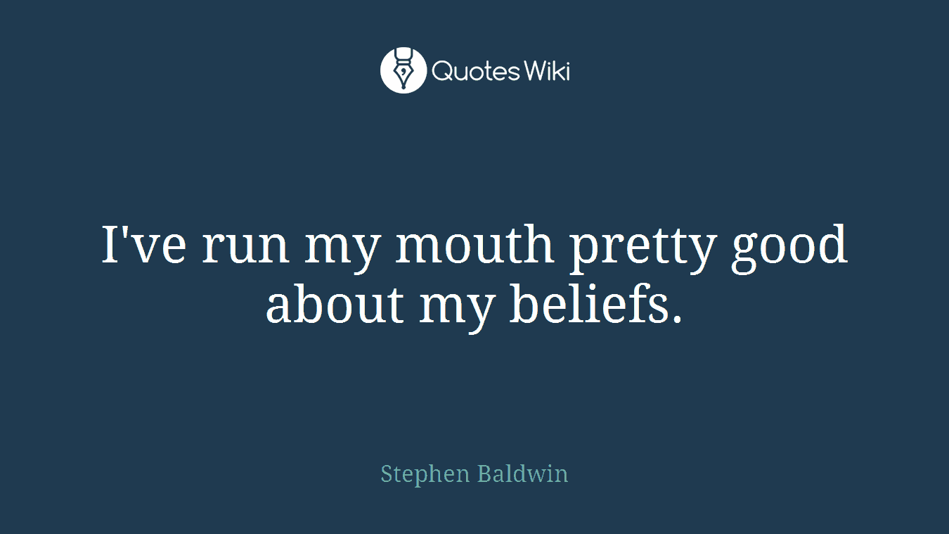 I've run my mouth pretty good about my beliefs.