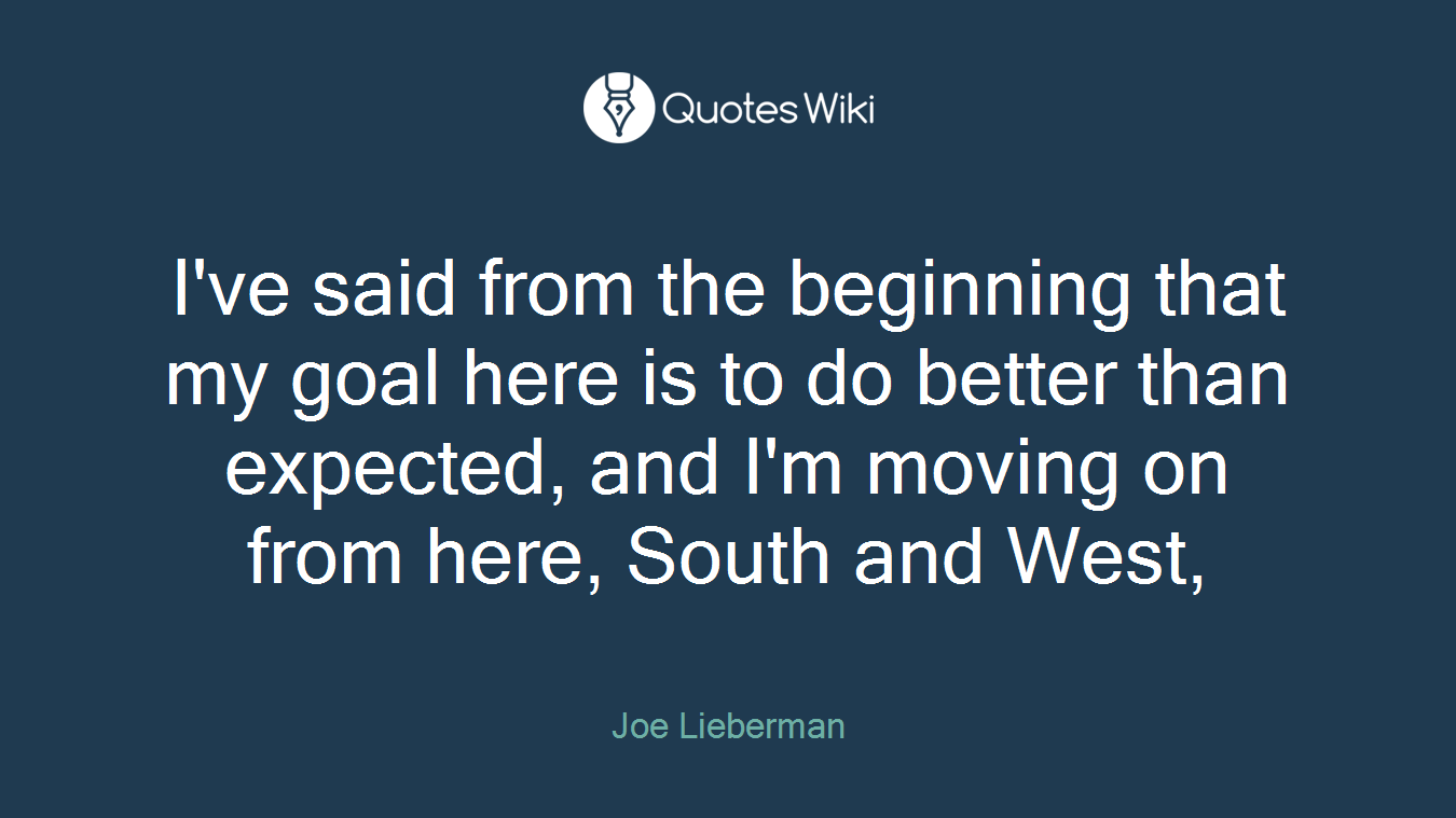 I've said from the beginning that my goal here is to do better than expected, and I'm moving on from here, South and West,