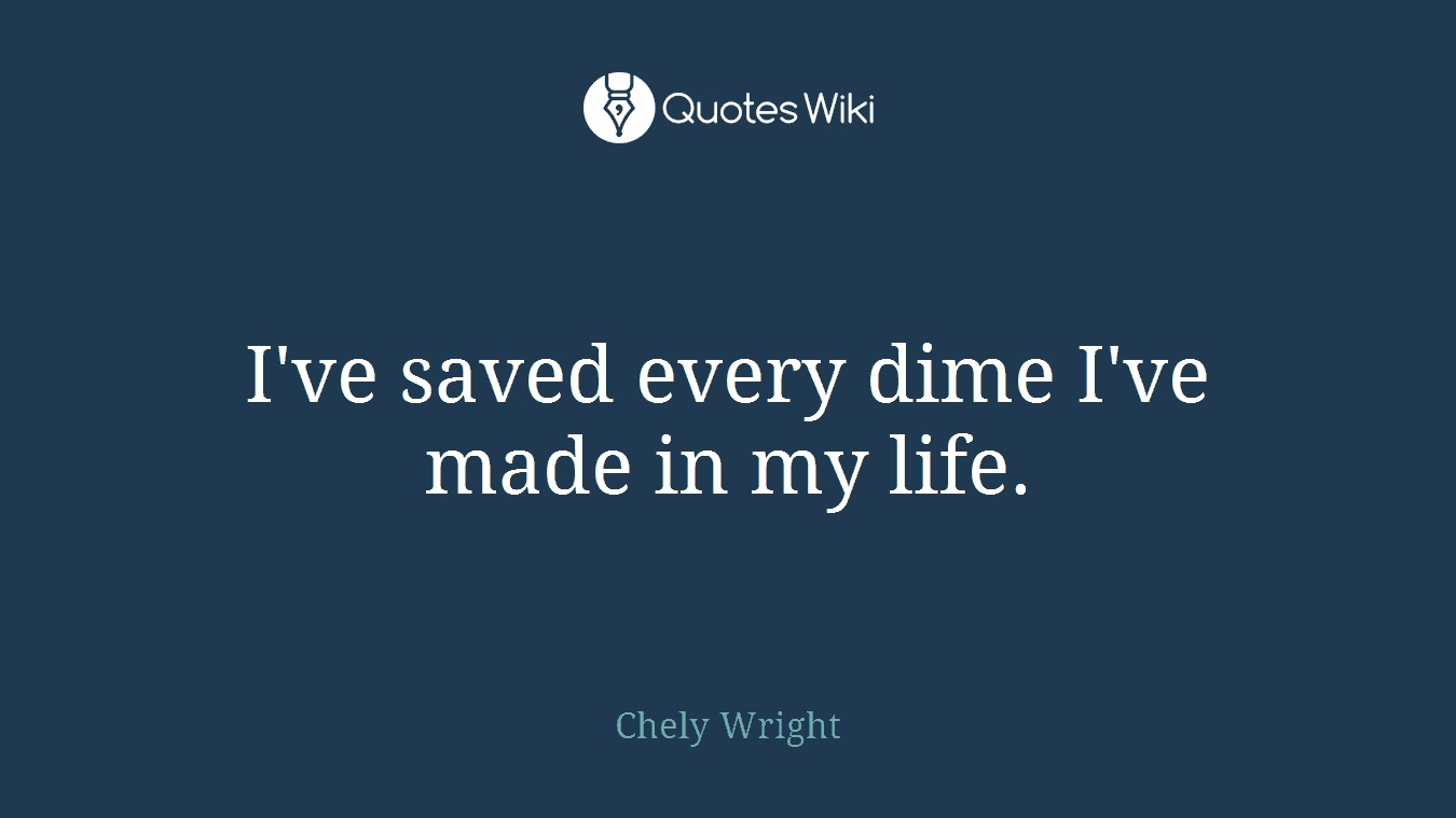 I've saved every dime I've made in my life.