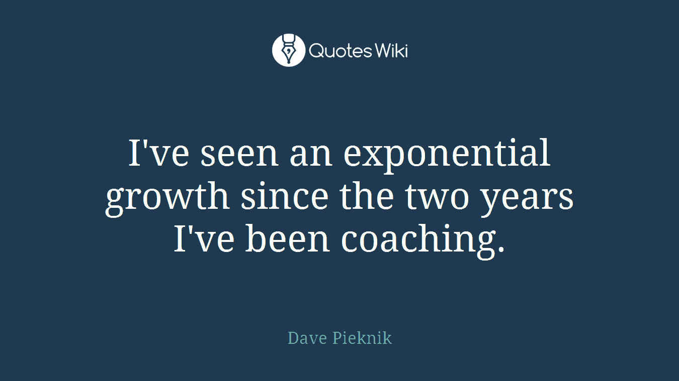 I've seen an exponential growth since the two years I've been coaching.