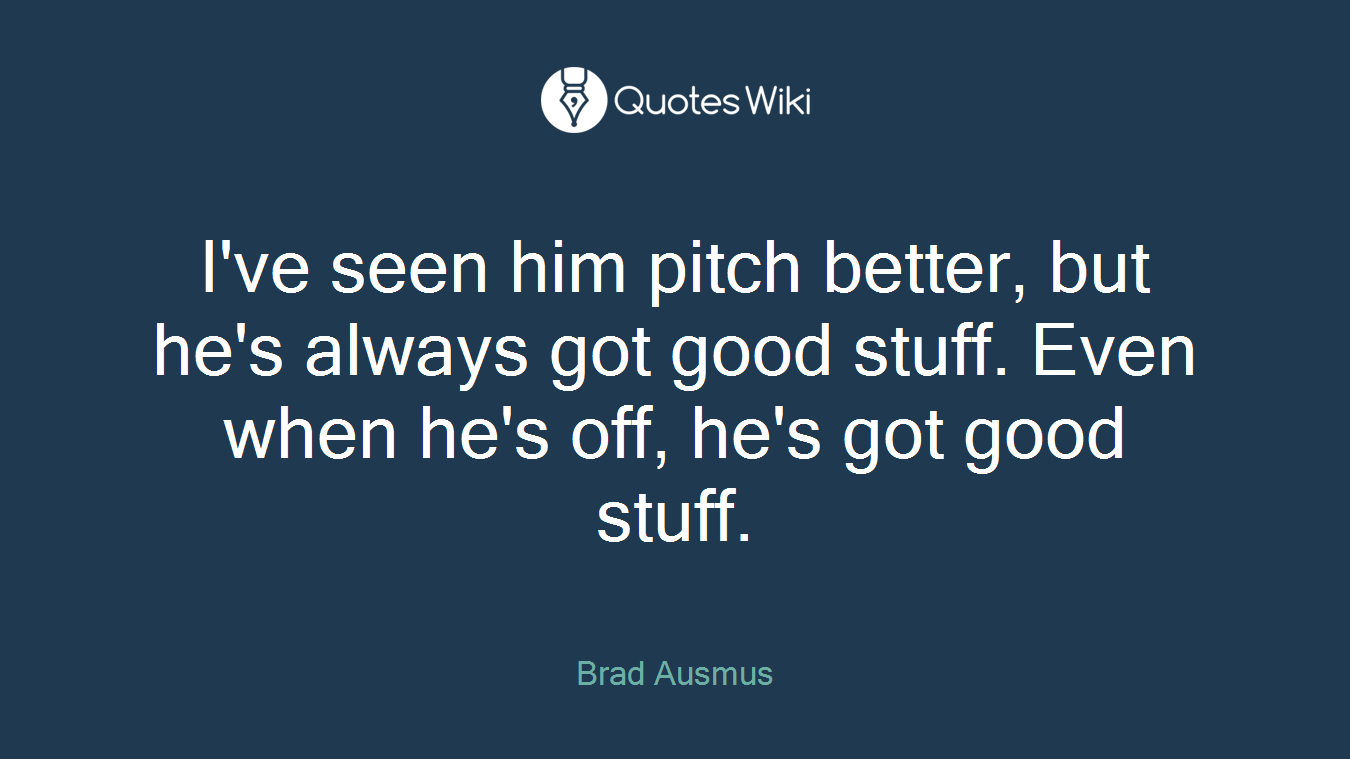 I've seen him pitch better, but he's always got good stuff. Even when he's off, he's got good stuff.