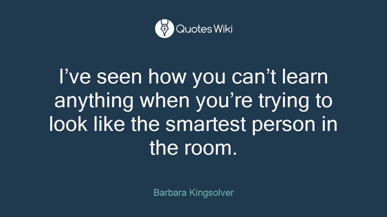 I’ve seen how you can’t learn anything when you’re trying to look like the smartest person in the room.