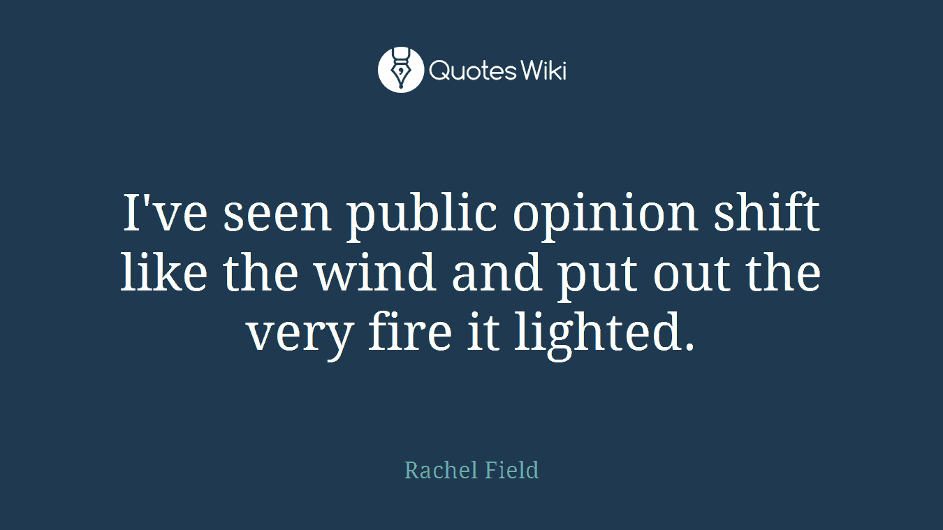 I've seen public opinion shift like the wind and put out the very fire it lighted.