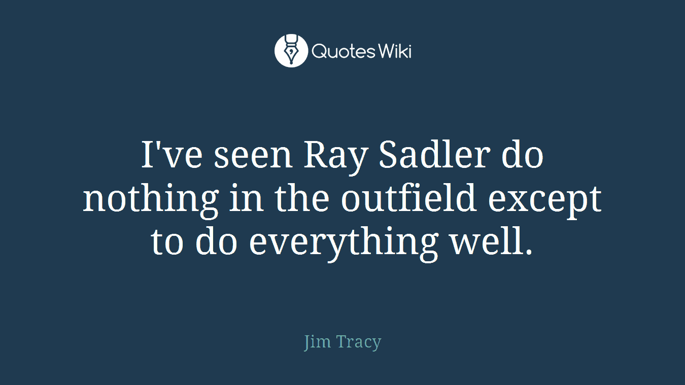 I've seen Ray Sadler do nothing in the outfield except to do everything well.