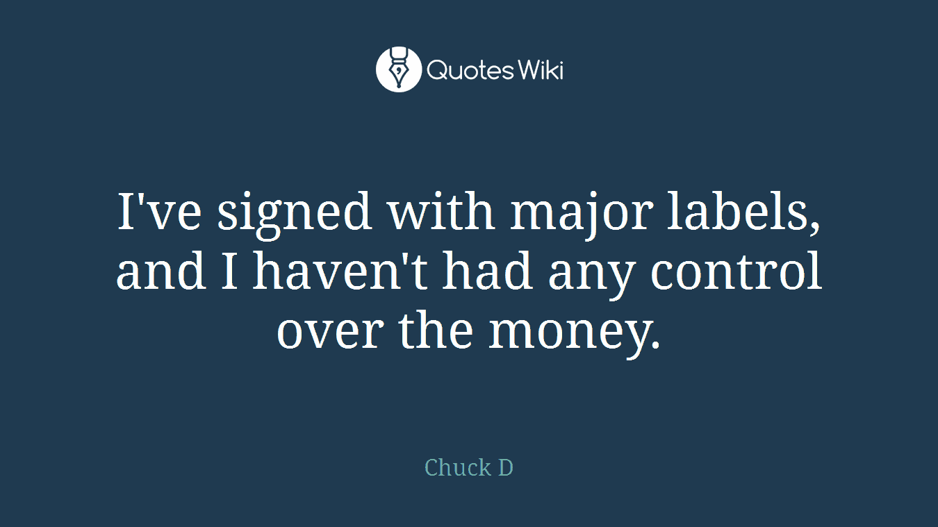 I've signed with major labels, and I haven't had any control over the money.