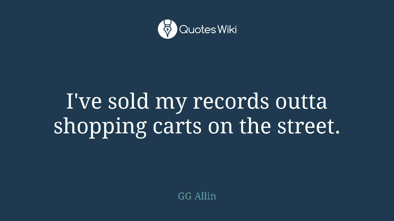 I've sold my records outta shopping carts on the street.