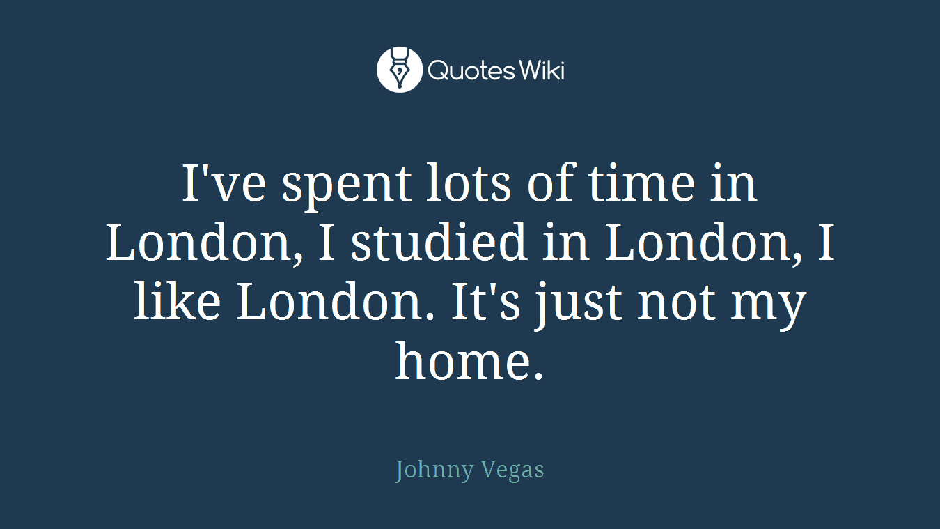 I've spent lots of time in London, I studied in London, I like London. It's just not my home.