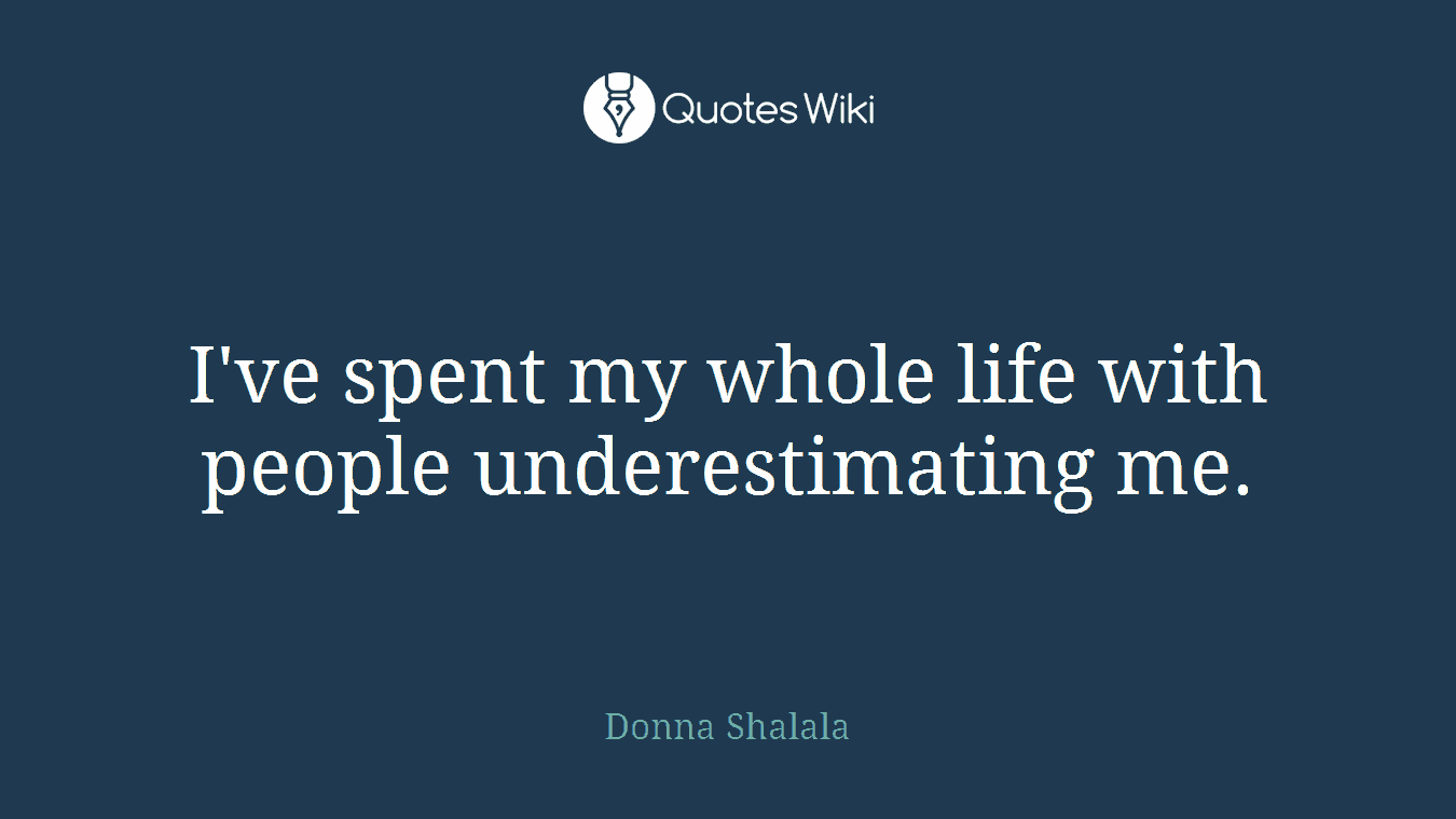 I've spent my whole life with people underestimating me.