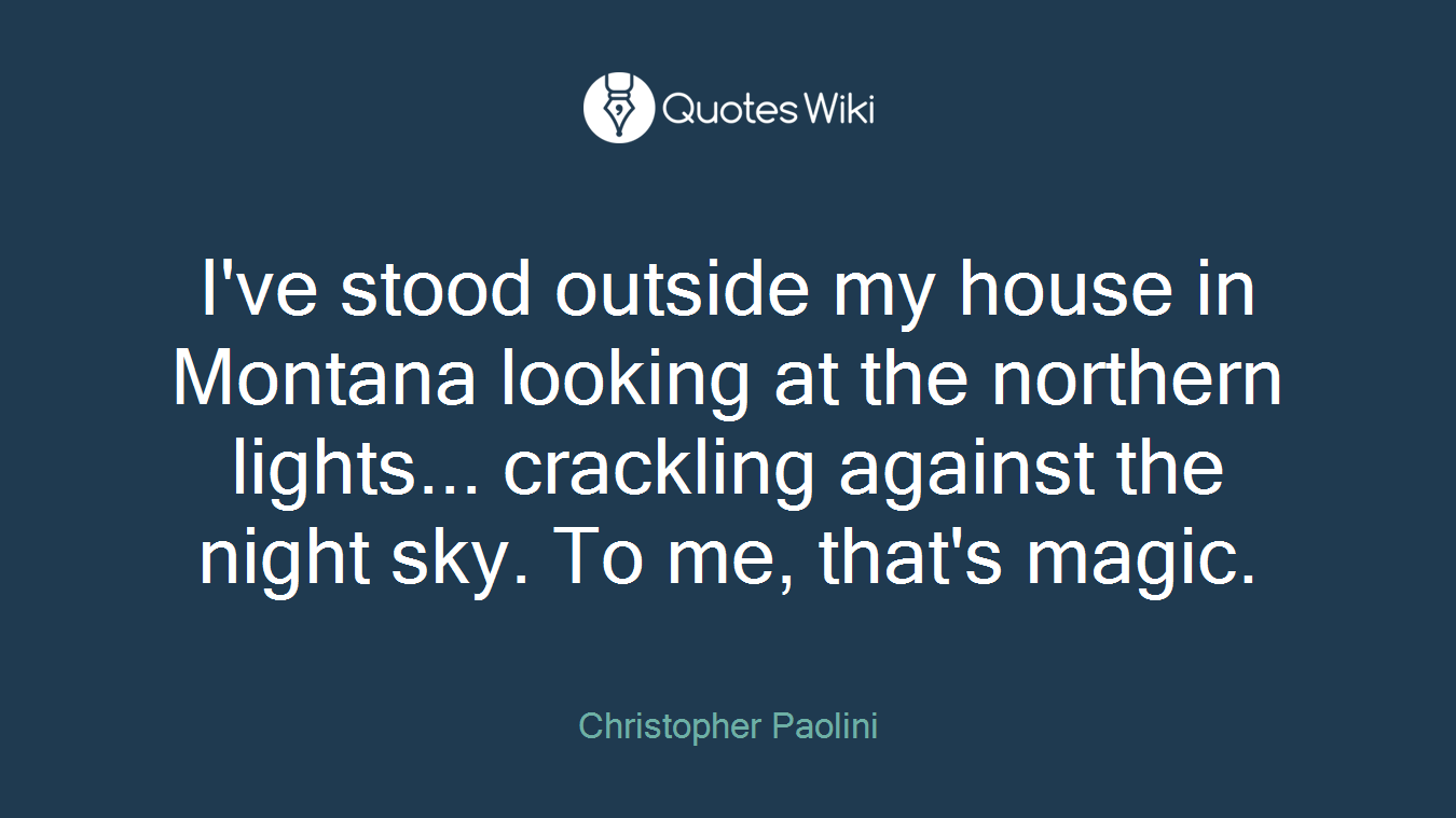 I've stood outside my house in Montana looking at the northern lights... crackling against the night sky. To me, that's magic.