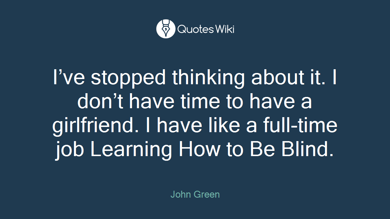 I’ve stopped thinking about it. I don’t have time to have a girlfriend. I have like a full-time job Learning How to Be Blind.