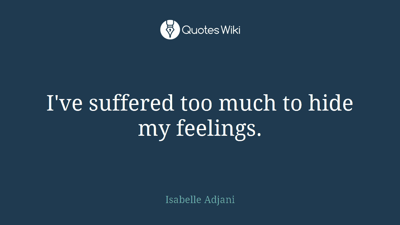 I've suffered too much to hide my feelings.