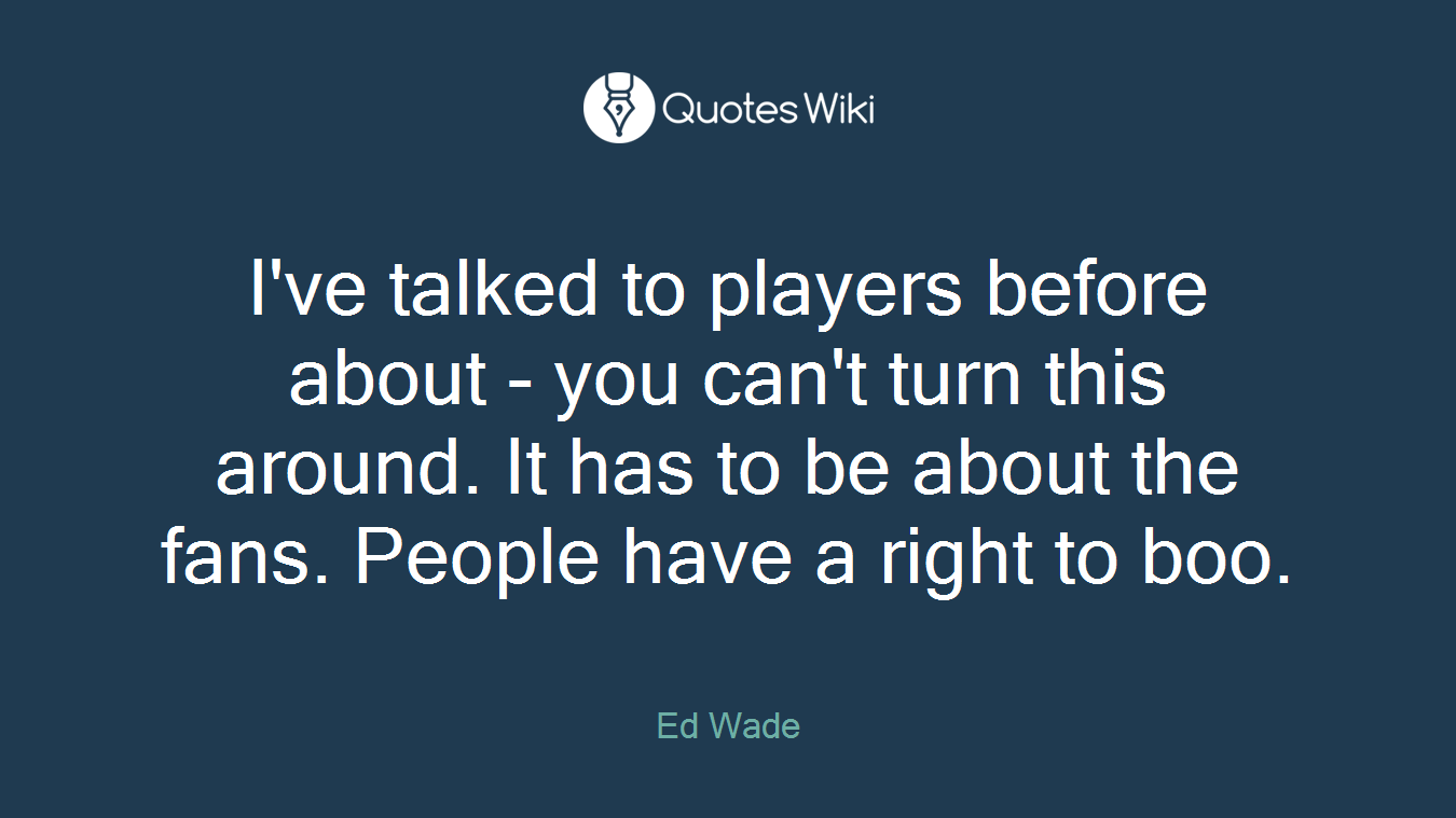 I've talked to players before about - you can't turn this around. It has to be about the fans. People have a right to boo.
