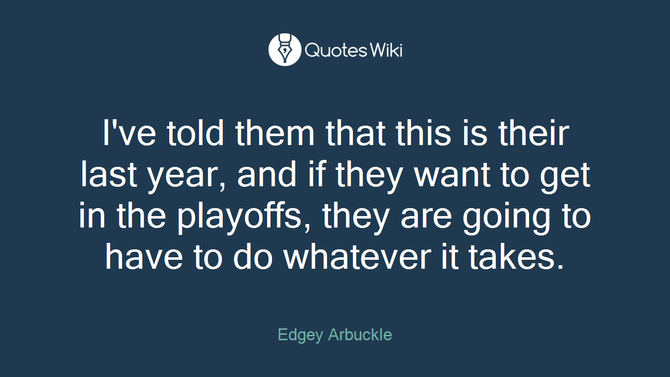 I've told them that this is their last year, and if they want to get in the playoffs, they are going to have to do whatever it takes.