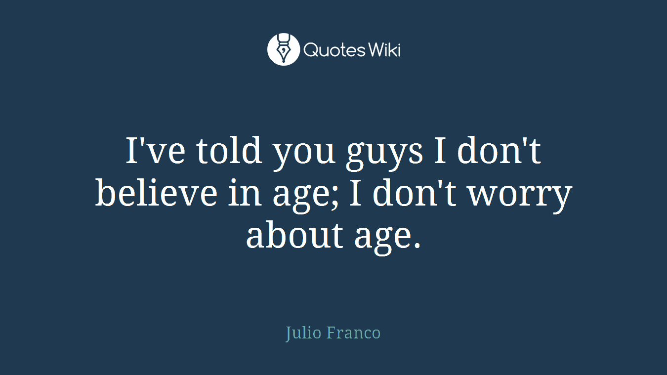 I've told you guys I don't believe in age; I don't worry about age.
