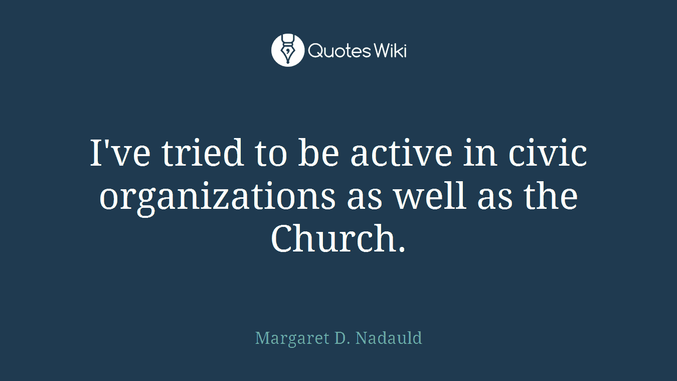 I've tried to be active in civic organizations as well as the Church.