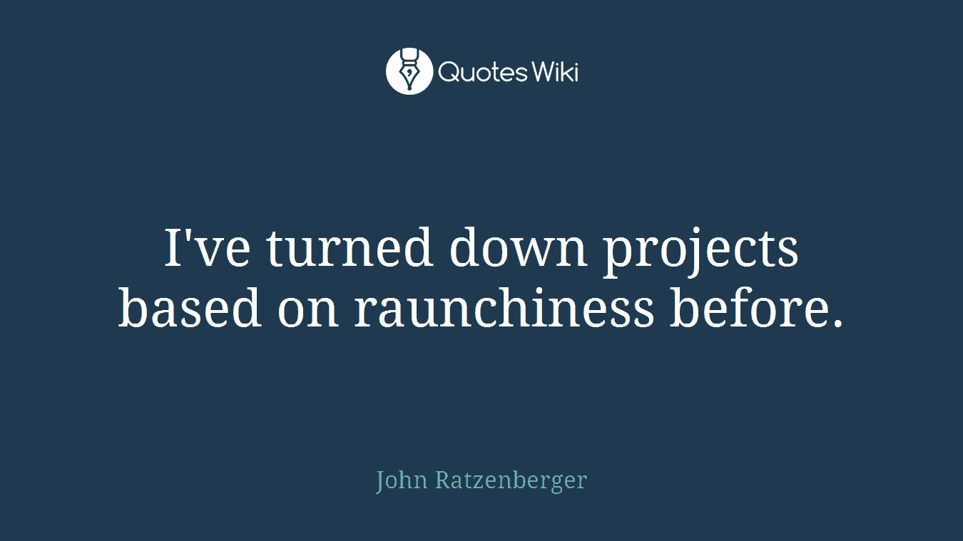 I've turned down projects based on raunchiness before.