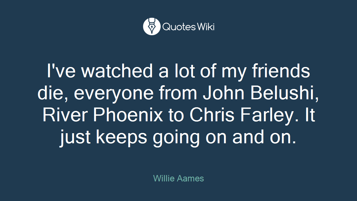 I've watched a lot of my friends die, everyone from John Belushi, River Phoenix to Chris Farley. It just keeps going on and on.