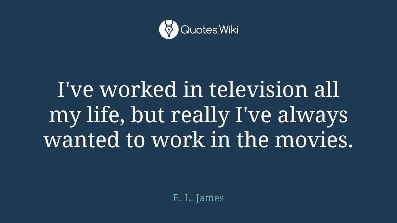 I've worked in television all my life, but really I've always wanted to work in the movies.