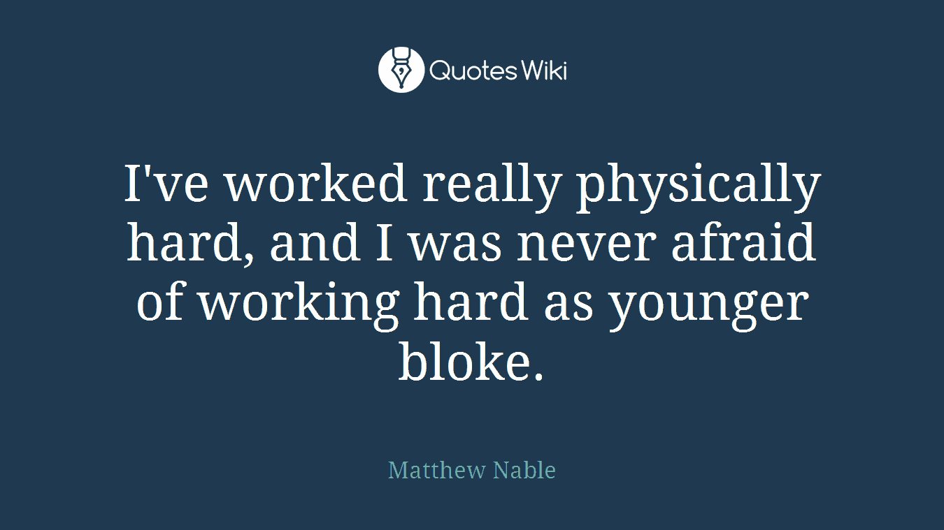 I've worked really physically hard, and I was never afraid of working hard as younger bloke.