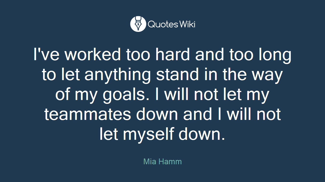 I've worked too hard and too long to let anything stand in the way of my goals. I will not let my teammates down and I will not let myself down.