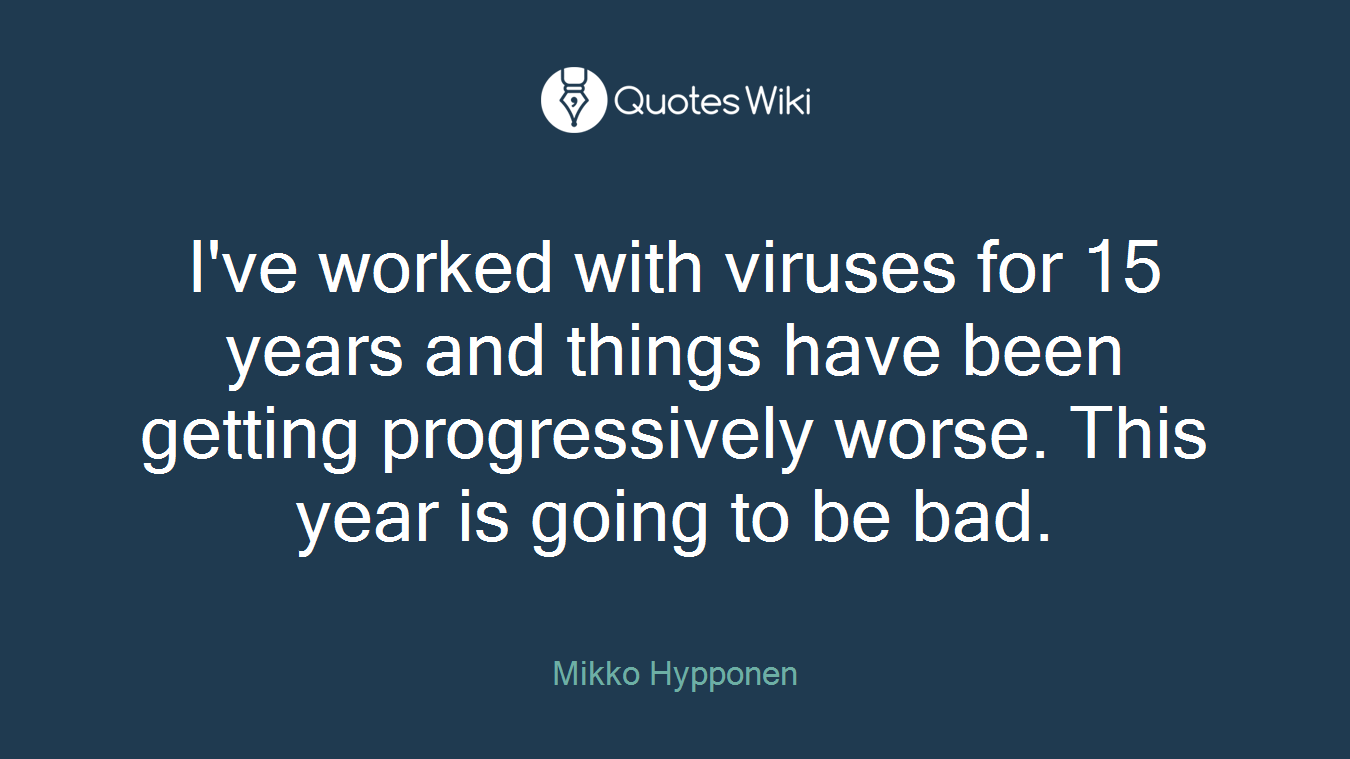 I've worked with viruses for 15 years and things have been getting progressively worse. This year is going to be bad.