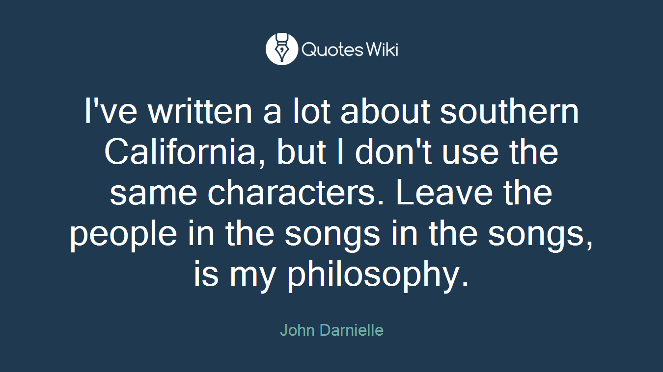 I've written a lot about southern California, but I don't use the same characters. Leave the people in the songs in the songs, is my philosophy.