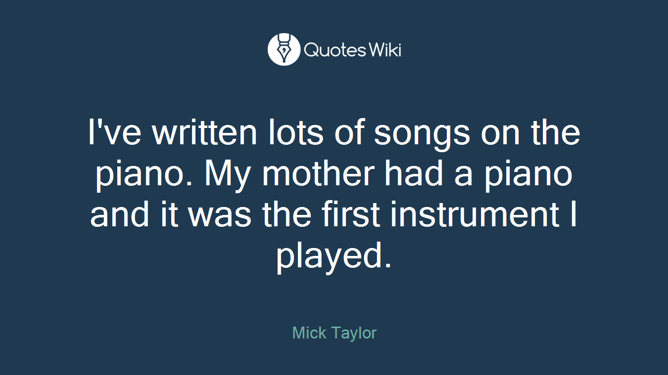 I've written lots of songs on the piano. My mother had a piano and it was the first instrument I played.