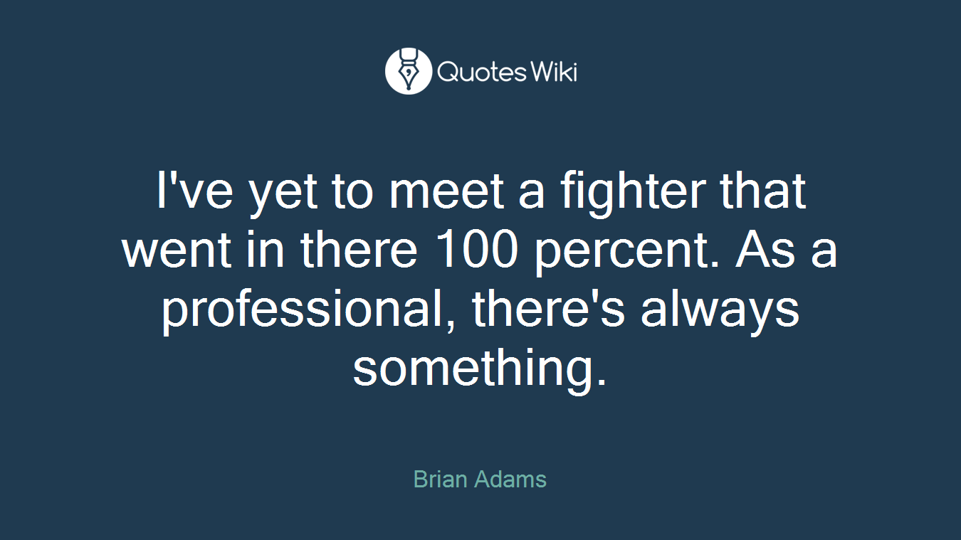 I've yet to meet a fighter that went in there 100 percent. As a professional, there's always something.