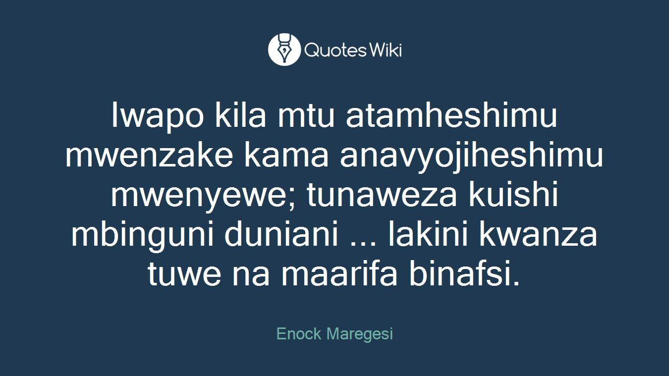 Iwapo kila mtu atamheshimu mwenzake kama anavyojiheshimu mwenyewe; tunaweza kuishi mbinguni duniani ... lakini kwanza tuwe na maarifa binafsi.