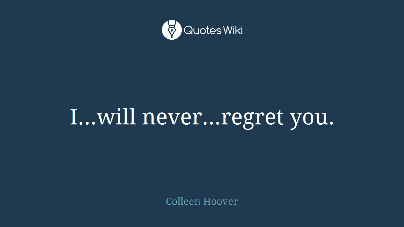 I...will never...regret you.