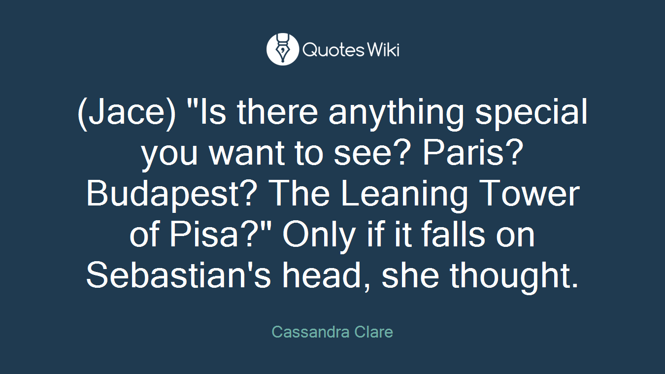 (Jace) "Is there anything special you want to see? Paris? Budapest? The Leaning Tower of Pisa?" Only if it falls on Sebastian's head, she thought.