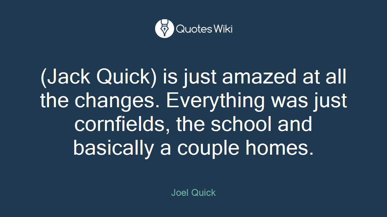 (Jack Quick) is just amazed at all the changes. Everything was just cornfields, the school and basically a couple homes.