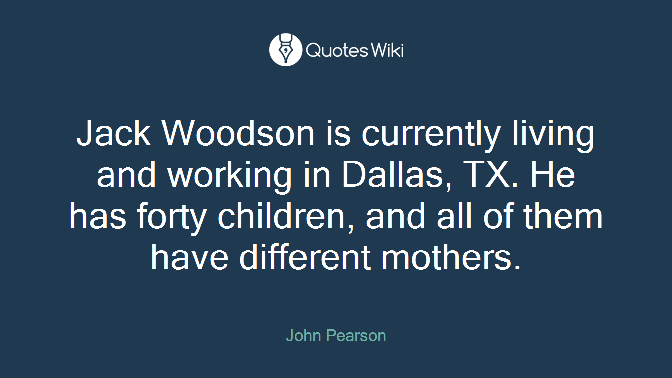 Jack Woodson is currently living and working in Dallas, TX. He has forty children, and all of them have different mothers.