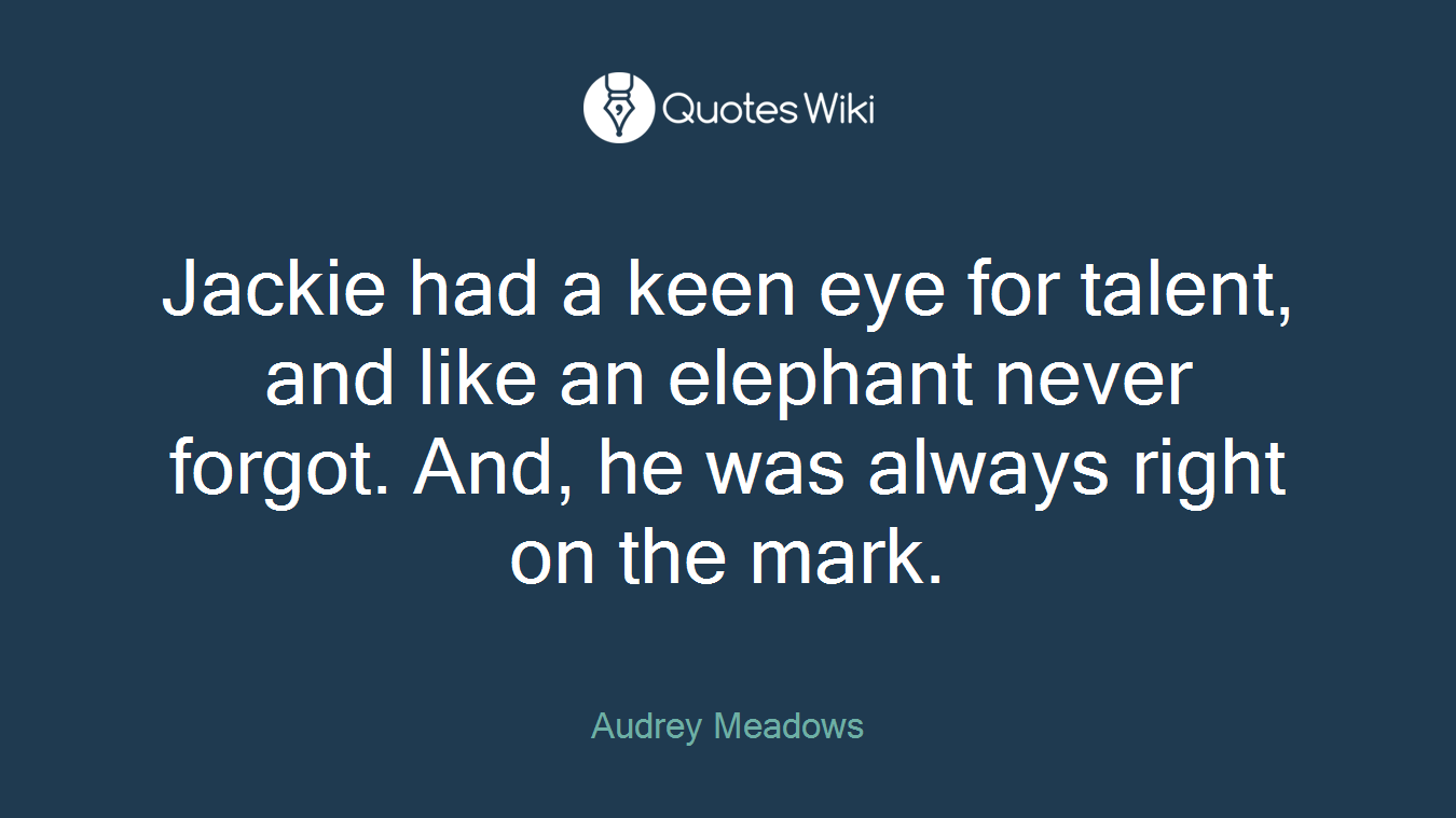 Jackie had a keen eye for talent, and like an elephant never forgot. And, he was always right on the mark.