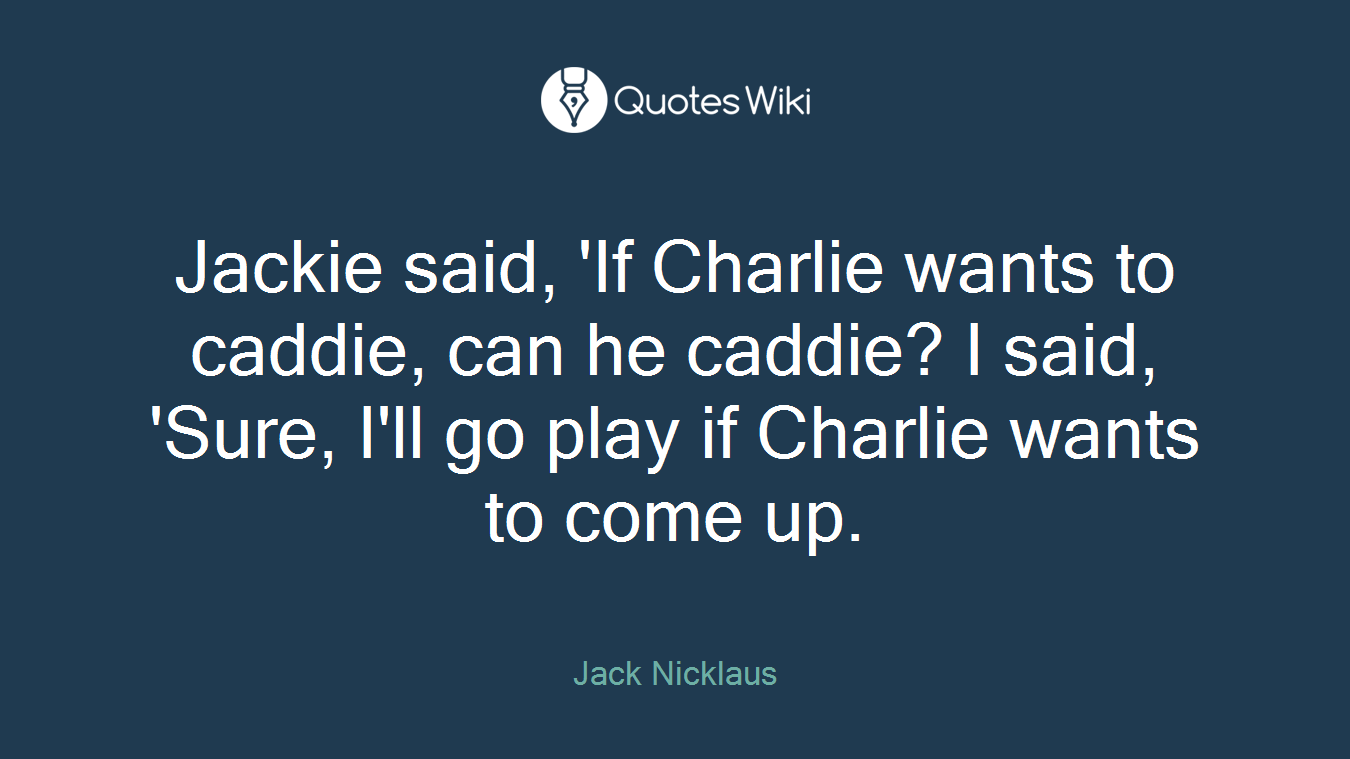 Jackie said, 'If Charlie wants to caddie, can he caddie? I said, 'Sure, I'll go play if Charlie wants to come up.