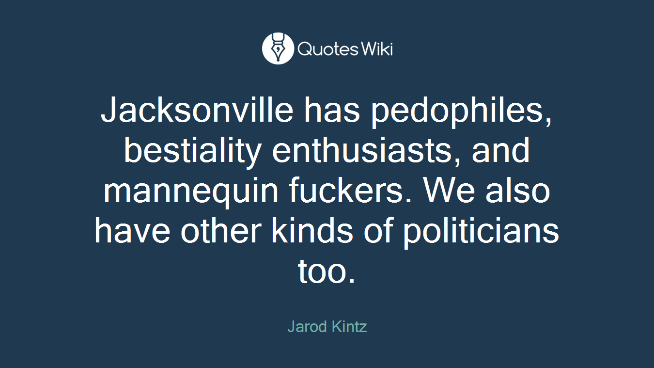 Jacksonville has pedophiles, bestiality enthusiasts, and mannequin fuckers. We also have other kinds of politicians too.