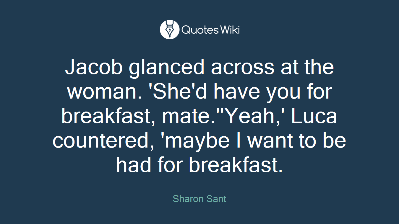 Jacob glanced across at the woman. 'She'd have you for breakfast, mate.''Yeah,' Luca countered, 'maybe I want to be had for breakfast.