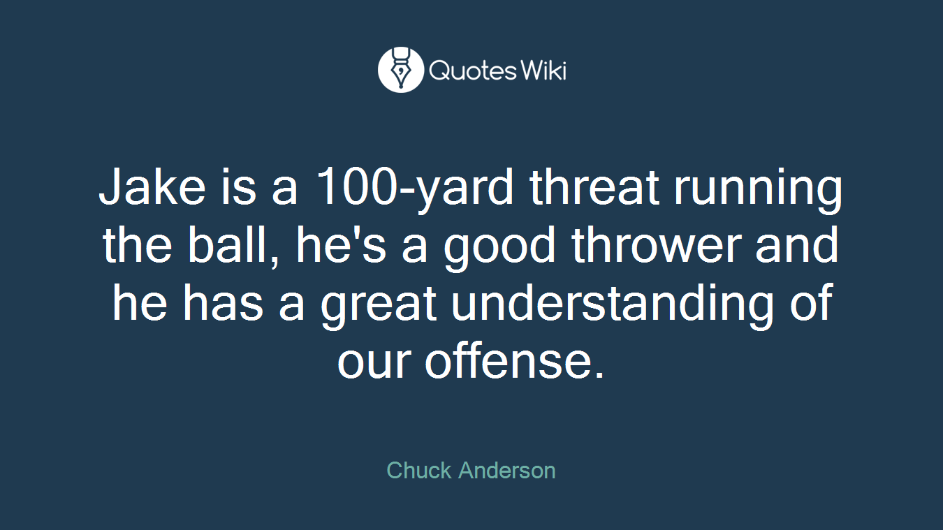 Jake is a 100-yard threat running the ball, he's a good thrower and he has a great understanding of our offense.