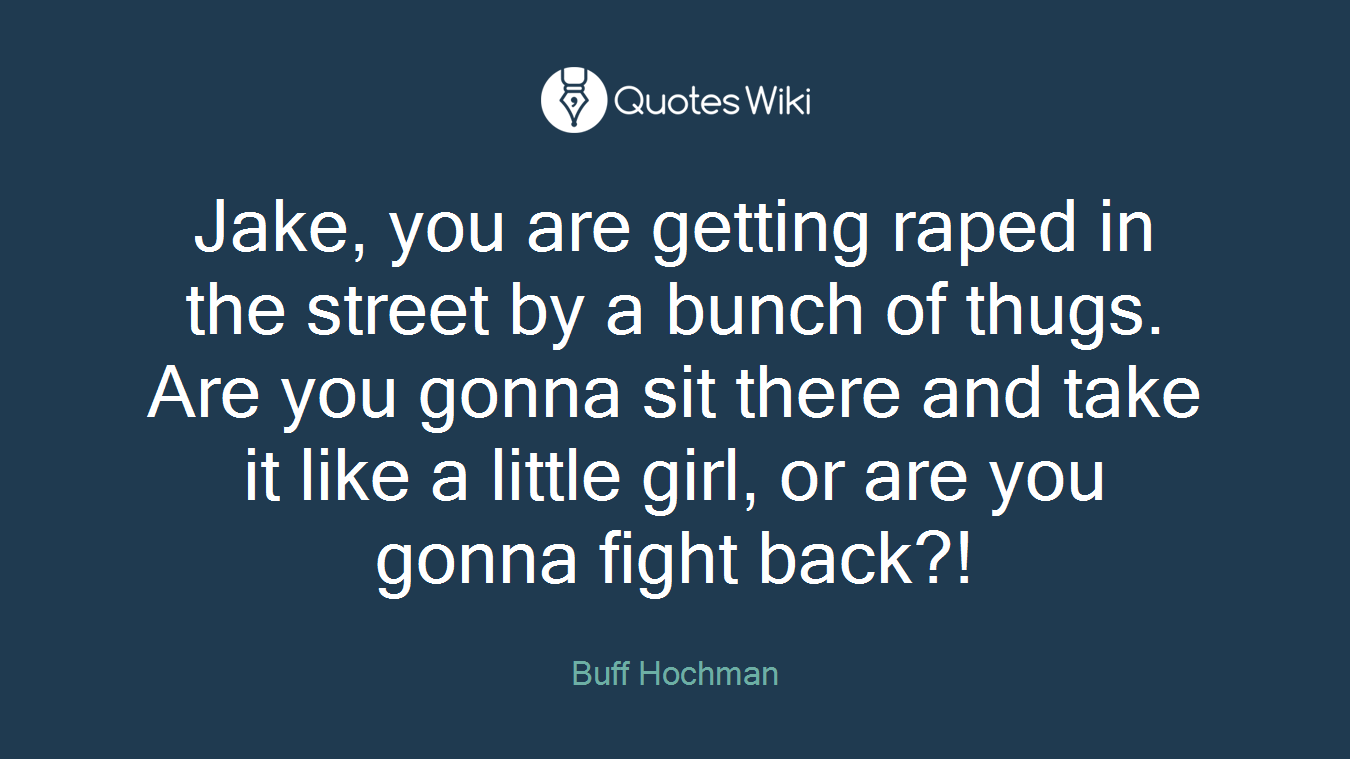 Jake, you are getting raped in the street by a bunch of thugs. Are you gonna sit there and take it like a little girl, or are you gonna fight back?!
