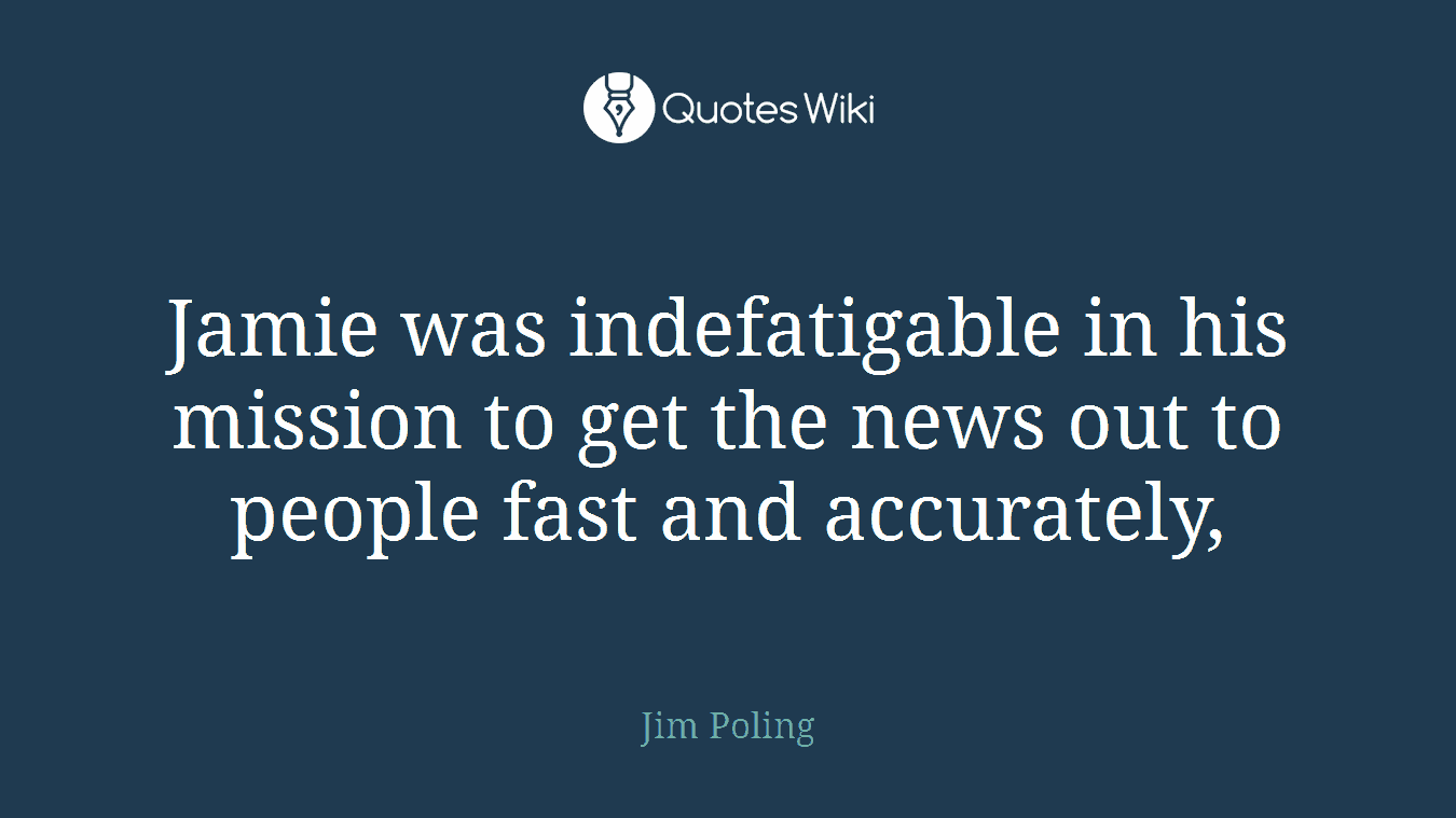 Jamie was indefatigable in his mission to get the news out to people fast and accurately,