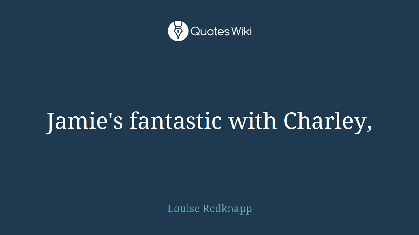 Jamie's fantastic with Charley,