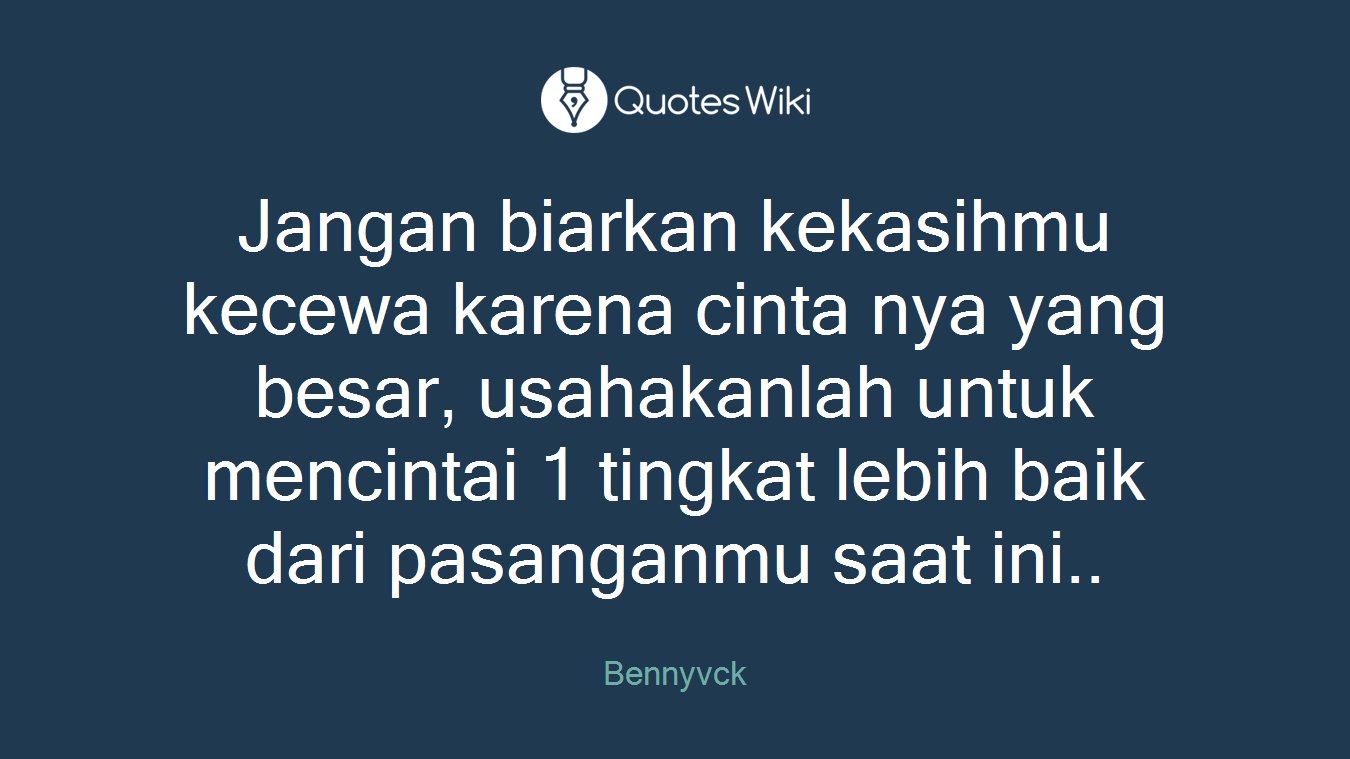 Jangan biarkan kekasihmu kecewa karena cinta nya yang besar, usahakanlah untuk mencintai 1 tingkat lebih baik dari pasanganmu saat ini..