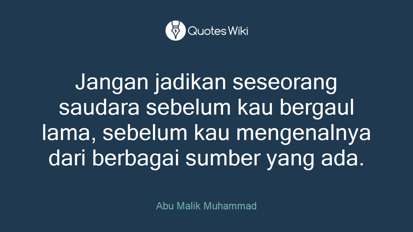 Jangan jadikan seseorang saudara sebelum kau bergaul lama, sebelum kau mengenalnya dari berbagai sumber yang ada.